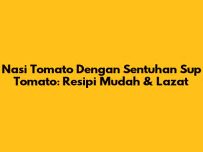 Nasi Tomato Dengan Sentuhan Sup Tomato: Resipi Mudah & Lazat