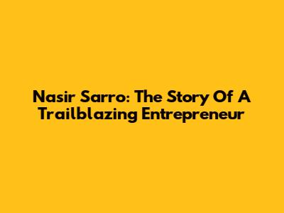 Nasir Sarro: The Story Of A Trailblazing Entrepreneur