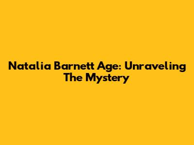 Natalia Barnett Age: Unraveling The Mystery