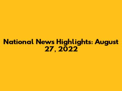 National News Highlights: August 27, 2022
