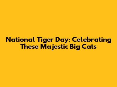 National Tiger Day: Celebrating These Majestic Big Cats