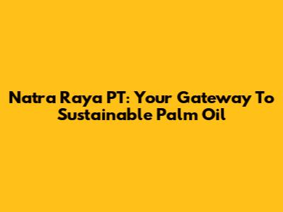 Natra Raya PT: Your Gateway To Sustainable Palm Oil