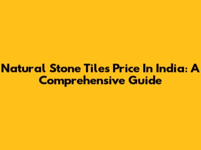 Natural Stone Tiles Price In India: A Comprehensive Guide