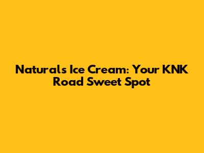Naturals Ice Cream: Your KNK Road Sweet Spot