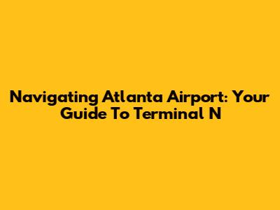 Navigating Atlanta Airport: Your Guide To Terminal N