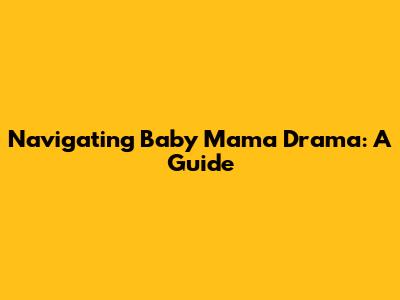 Navigating Baby Mama Drama: A Guide