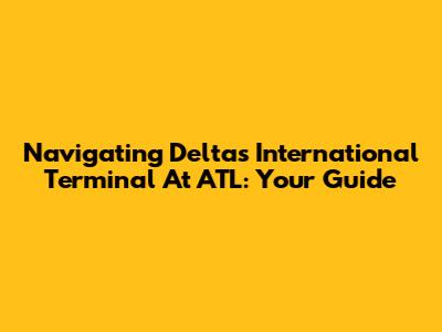 Navigating Delta's International Terminal At ATL: Your Guide