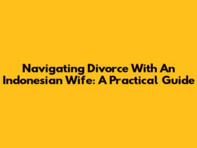 Navigating Divorce With An Indonesian Wife: A Practical Guide