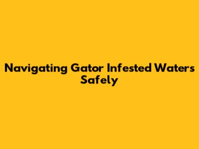 Navigating Gator Infested Waters Safely