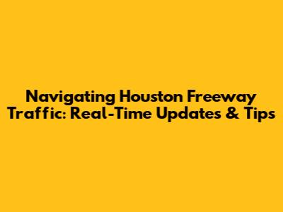 Navigating Houston Freeway Traffic: Real-Time Updates & Tips