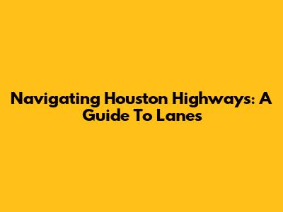 Navigating Houston Highways: A Guide To Lanes