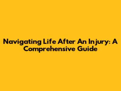 Navigating Life After An Injury: A Comprehensive Guide