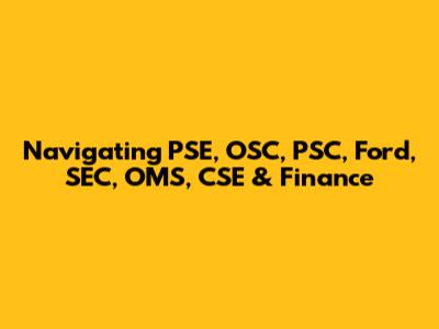 Navigating PSE, OSC, PSC, Ford, SEC, OMS, CSE & Finance