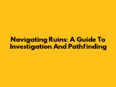 Navigating Ruins: A Guide To Investigation And Pathfinding