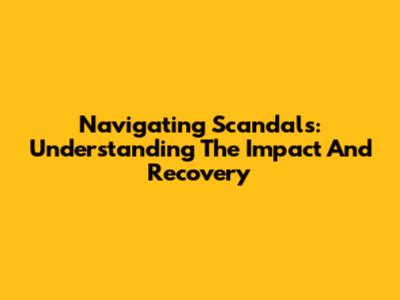 Navigating Scandals: Understanding The Impact And Recovery