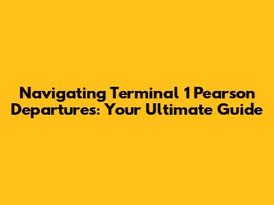 Navigating Terminal 1 Pearson Departures: Your Ultimate Guide