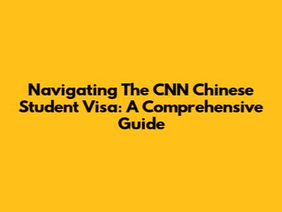 Navigating The CNN Chinese Student Visa: A Comprehensive Guide
