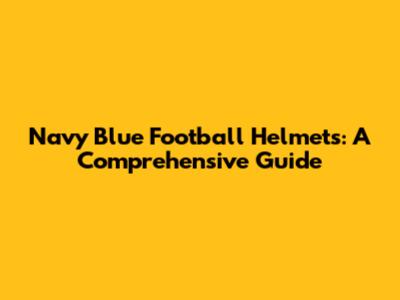 Navy Blue Football Helmets: A Comprehensive Guide