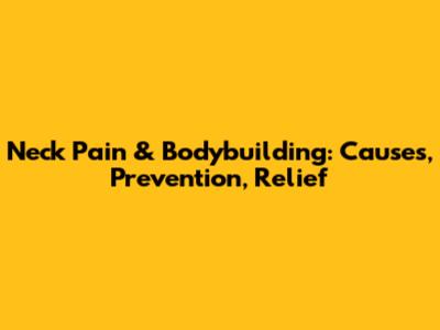 Neck Pain & Bodybuilding: Causes, Prevention, Relief