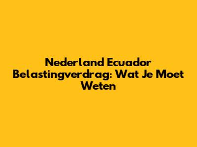 Nederland Ecuador Belastingverdrag: Wat Je Moet Weten