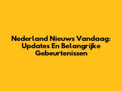 Nederland Nieuws Vandaag: Updates En Belangrijke Gebeurtenissen