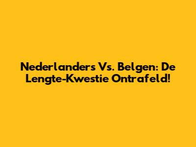 Nederlanders Vs. Belgen: De Lengte-Kwestie Ontrafeld!