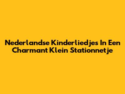 Nederlandse Kinderliedjes In Een Charmant Klein Stationnetje