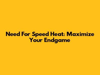 Need For Speed Heat: Maximize Your Endgame