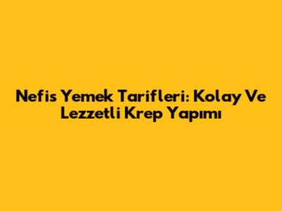 Nefis Yemek Tarifleri: Kolay Ve Lezzetli Krep Yapımı