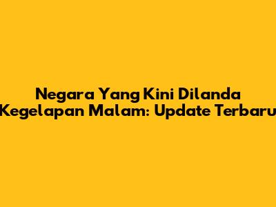 Negara Yang Kini Dilanda Kegelapan Malam: Update Terbaru