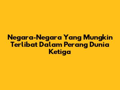 Negara-Negara Yang Mungkin Terlibat Dalam Perang Dunia Ketiga