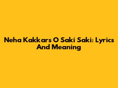 Neha Kakkar's O Saki Saki: Lyrics And Meaning