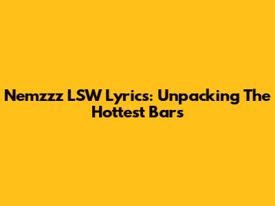 Nemzzz 'LSW' Lyrics: Unpacking The Hottest Bars