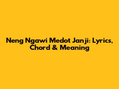 Neng Ngawi Medot Janji: Lyrics, Chord & Meaning