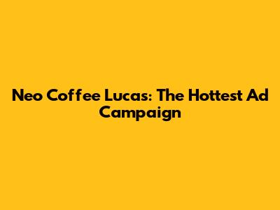 Neo Coffee Lucas: The Hottest Ad Campaign