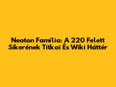 Neoton Família: A 220 Felett Sikerének Titkai És Wiki Háttér