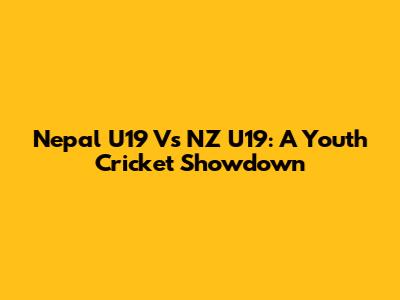 Nepal U19 Vs NZ U19: A Youth Cricket Showdown