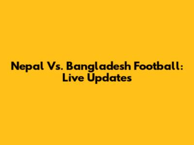 Nepal Vs. Bangladesh Football: Live Updates