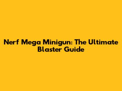 Nerf Mega Minigun: The Ultimate Blaster Guide