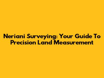 Neriani Surveying: Your Guide To Precision Land Measurement