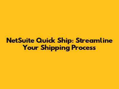 NetSuite Quick Ship: Streamline Your Shipping Process