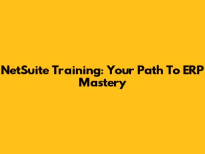 NetSuite Training: Your Path To ERP Mastery