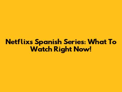 Netflix's Spanish Series: What To Watch Right Now!