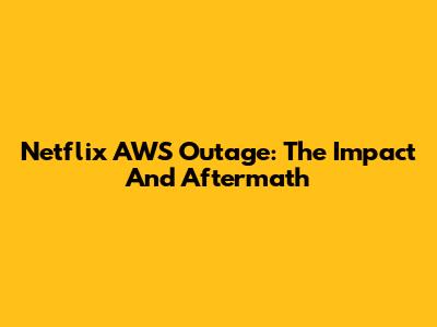 Netflix AWS Outage: The Impact And Aftermath