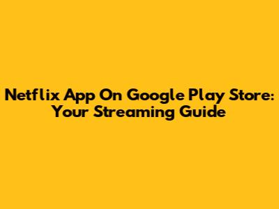 Netflix App On Google Play Store: Your Streaming Guide