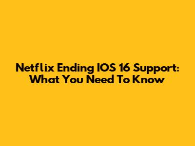 Netflix Ending IOS 16 Support: What You Need To Know