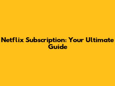 Netflix Subscription: Your Ultimate Guide