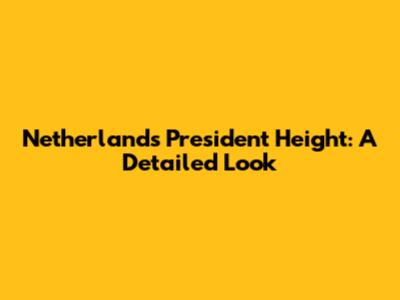 Netherlands President Height: A Detailed Look