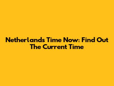 Netherlands Time Now: Find Out The Current Time