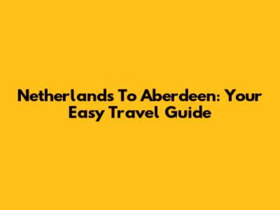 Netherlands To Aberdeen: Your Easy Travel Guide